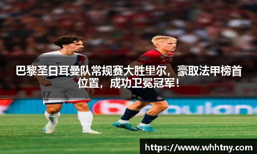 巴黎圣日耳曼队常规赛大胜里尔，豪取法甲榜首位置，成功卫冕冠军！