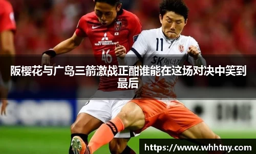 阪樱花与广岛三箭激战正酣谁能在这场对决中笑到最后